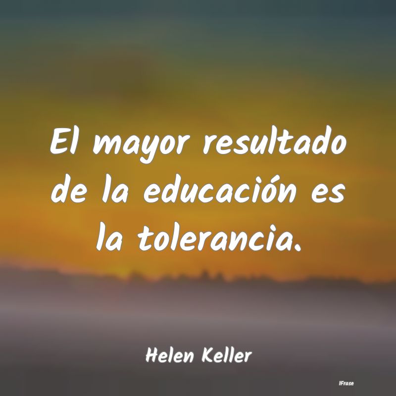 El mayor resultado de la educación es la toleranc...