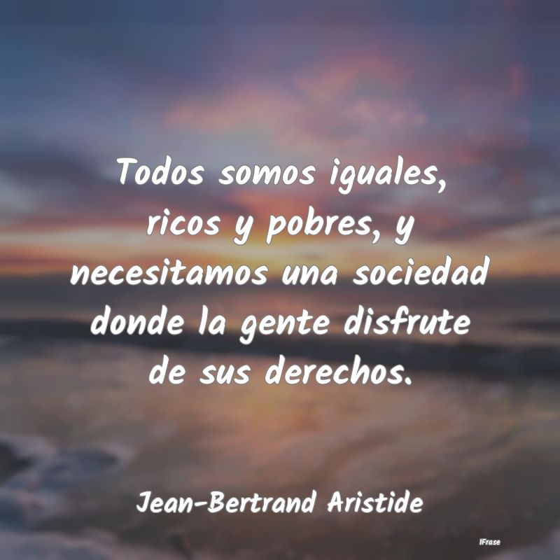 Todos somos iguales, ricos y pobres, y necesitamos... Todos somos iguales, ricos y pobres, y necesitamos...