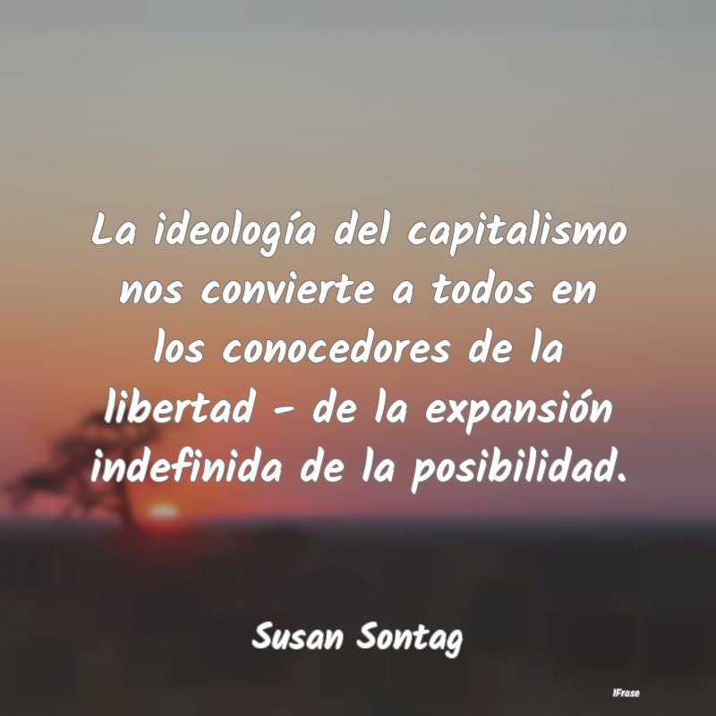 La ideología del capitalismo nos convierte a todo...