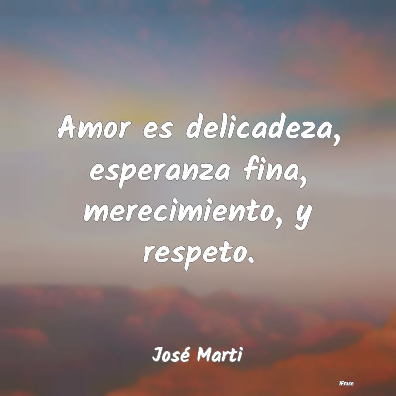 Amor es delicadeza, esperanza fina, merecimiento, ...