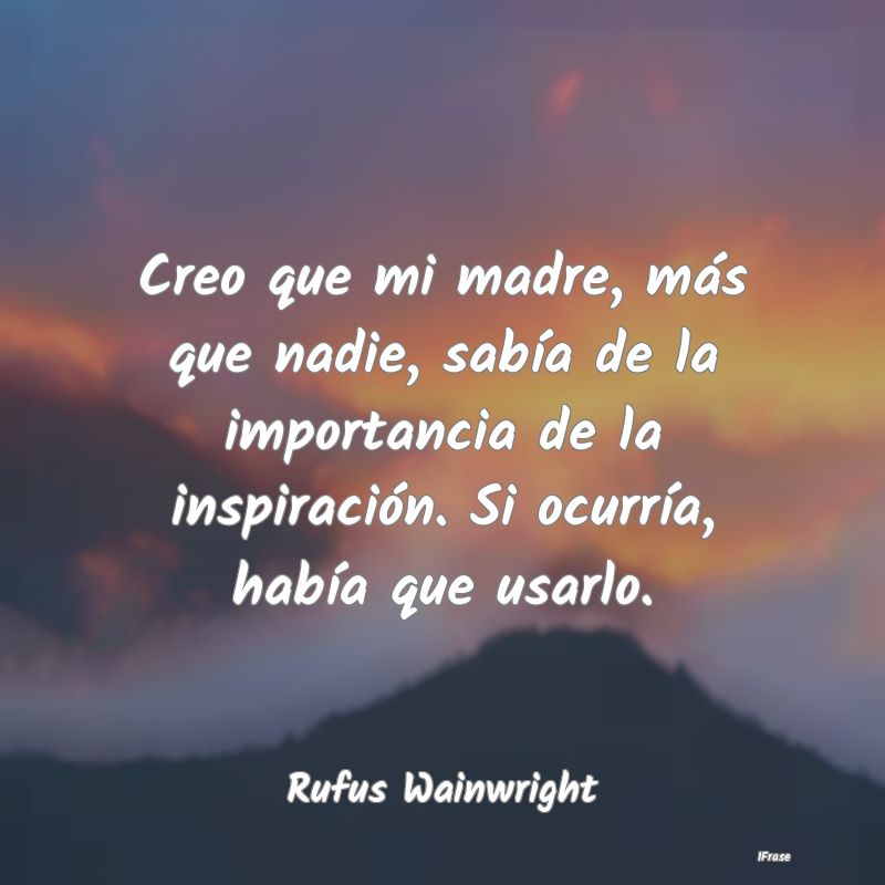 Creo que mi madre, más que nadie, sabía de la im... Creo que mi madre, más que nadie, sabía de la im...
