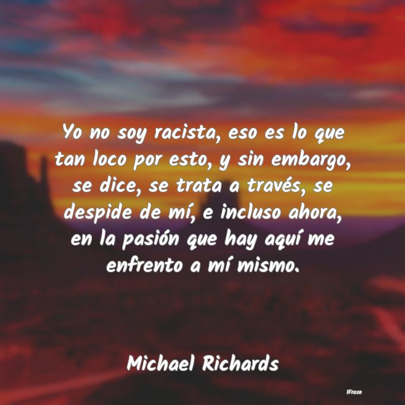 Yo no soy racista, eso es lo que tan loco por esto...