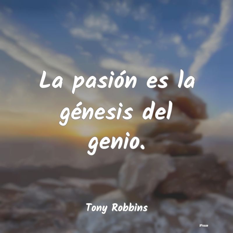 La pasión es la génesis del genio....