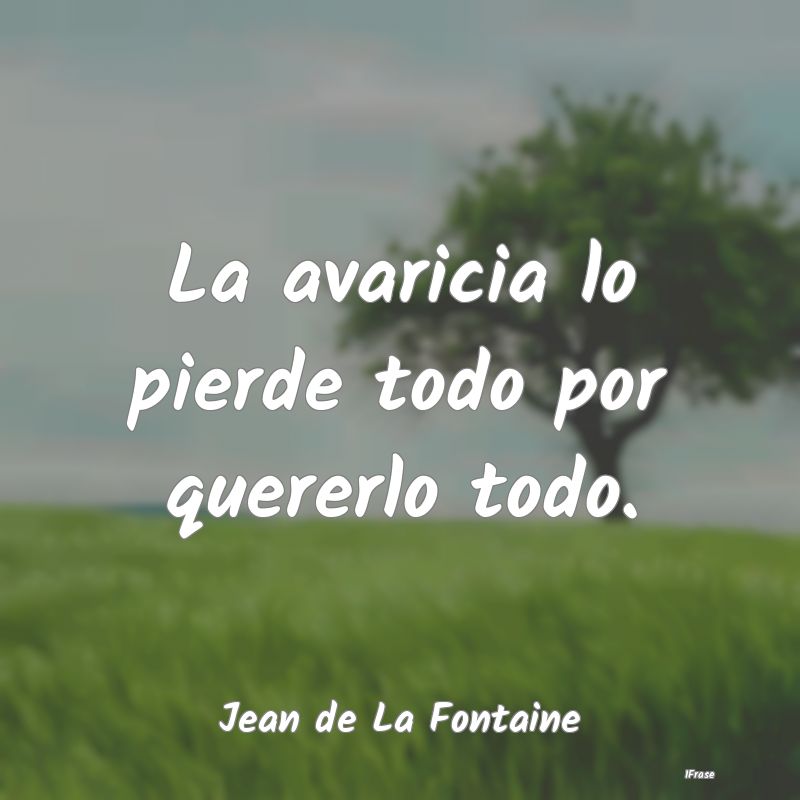 La avaricia lo pierde todo por quererlo todo....