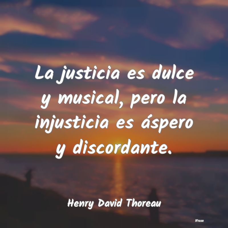 La justicia es dulce y musical, pero la injusticia...