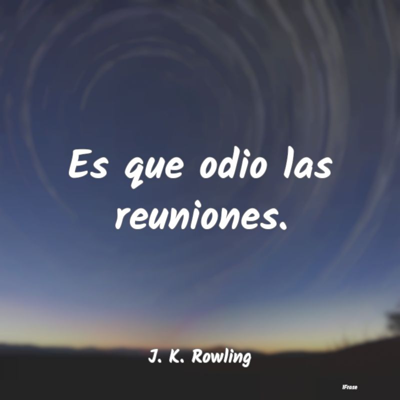 Es que odio las reuniones....