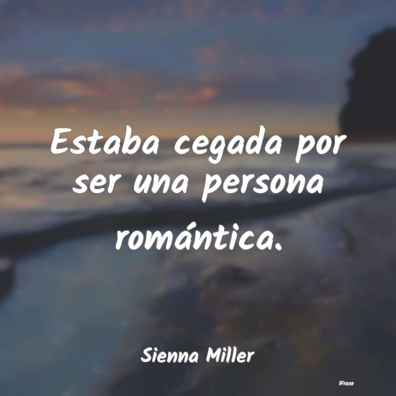 Estaba cegada por ser una persona romántica....