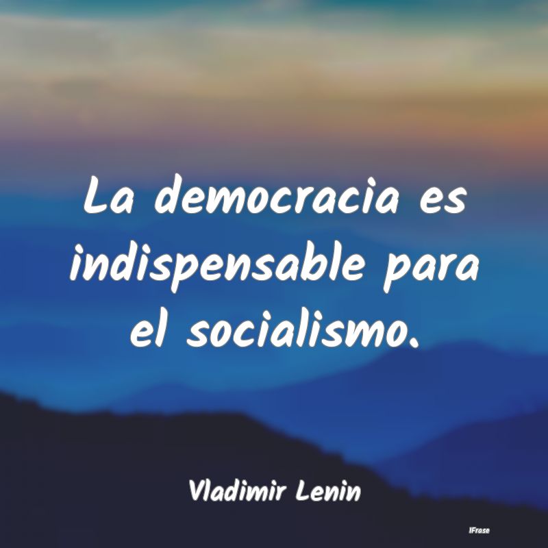 La democracia es indispensable para el socialismo....