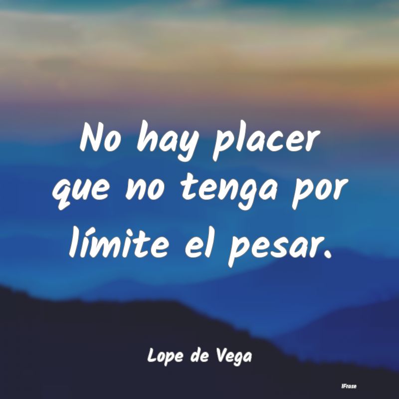 No hay placer que no tenga por límite el pesar....