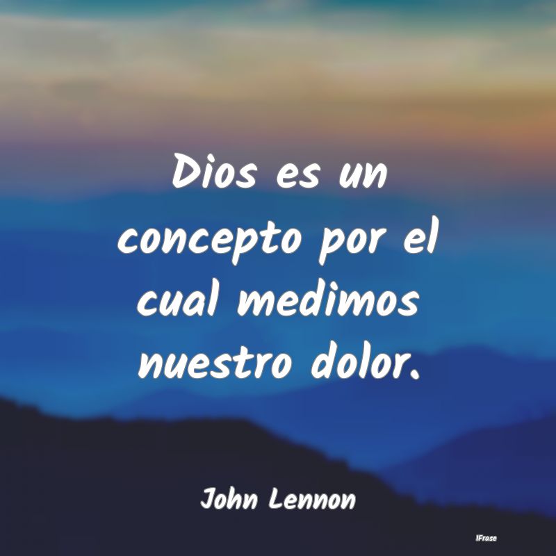 Dios es un concepto por el cual medimos nuestro do...