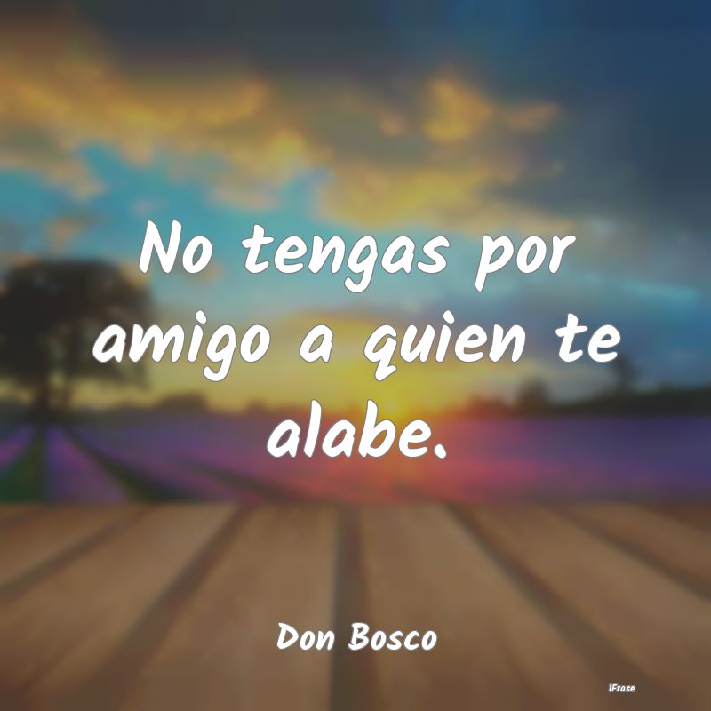 No tengas por amigo a quien te alabe....