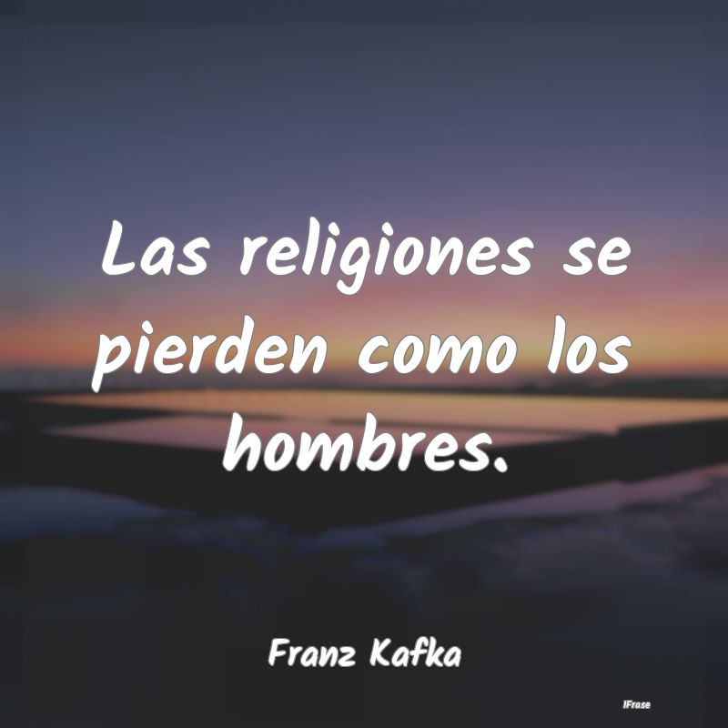 Las religiones se pierden como los hombres....