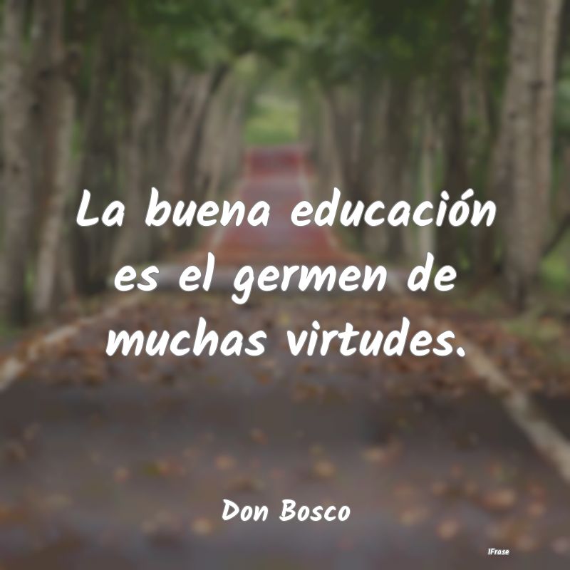 La buena educación es el germen de muchas virtude...