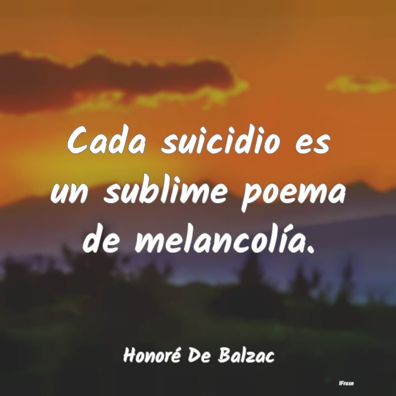 Cada suicidio es un sublime poema de melancolía....