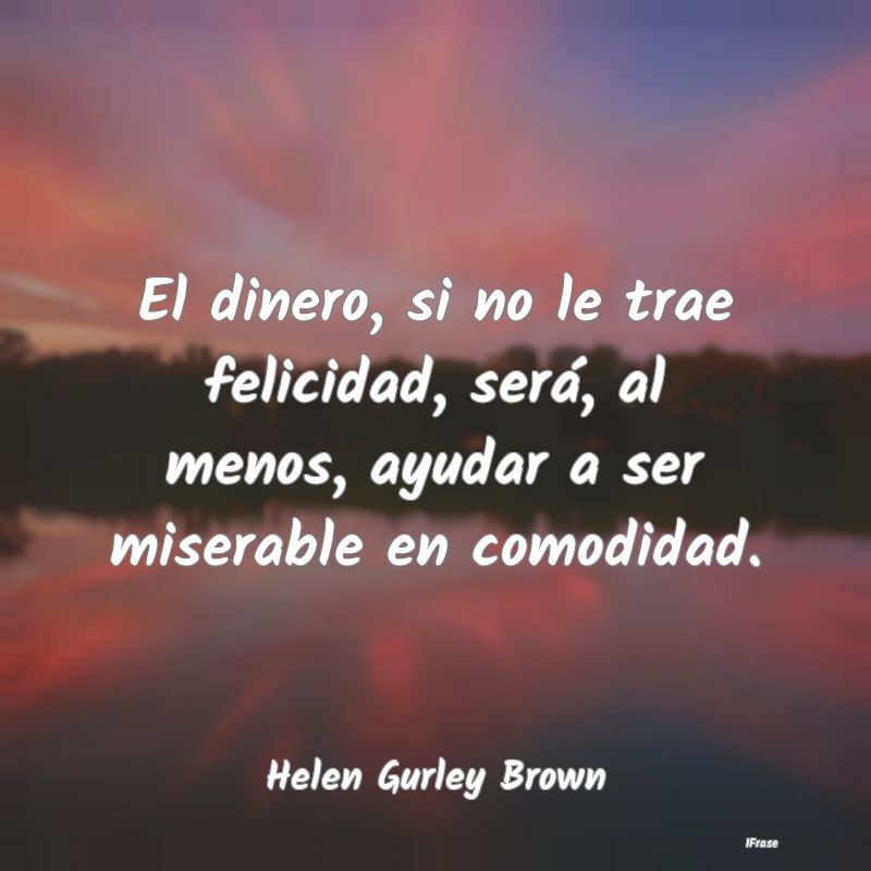 El dinero, si no le trae felicidad, será, al meno...