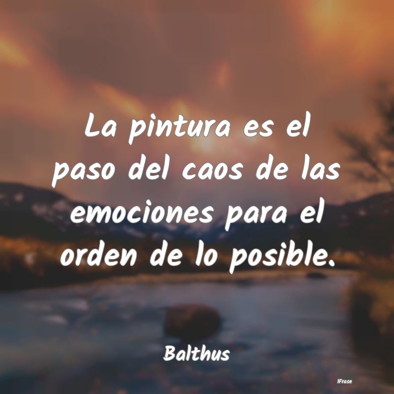La pintura es el paso del caos de las emociones pa...