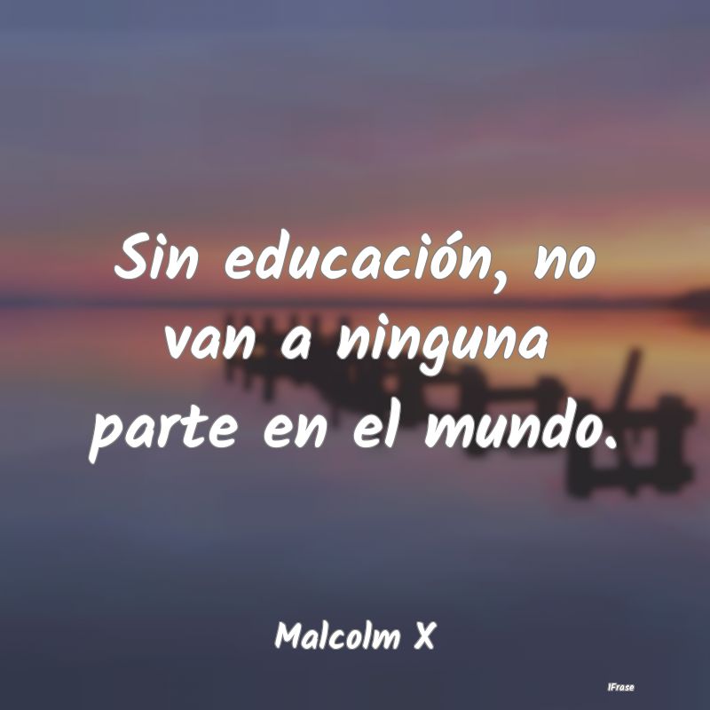 Sin educación, no van a ninguna parte en el mundo...