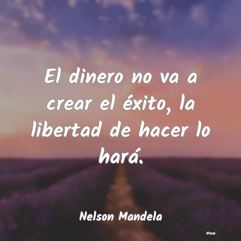 El dinero no va a crear el éxito, la libertad de ...