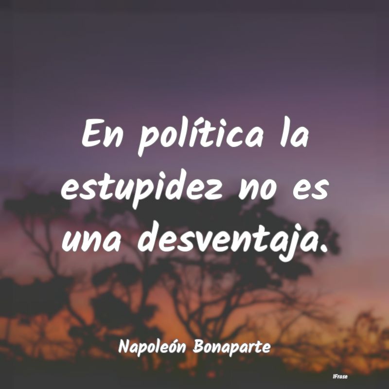 En política la estupidez no es una desventaja....