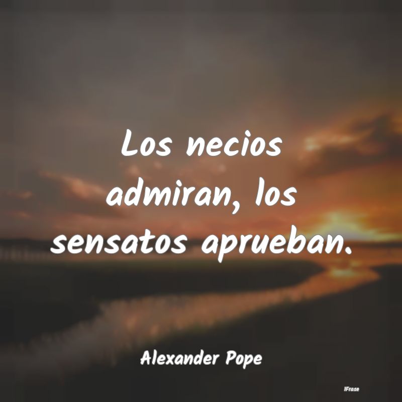 Los necios admiran, los sensatos aprueban....