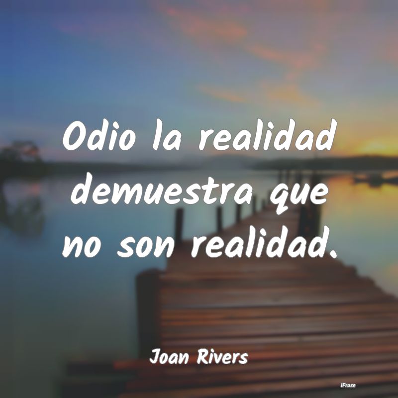 Odio la realidad demuestra que no son realidad....