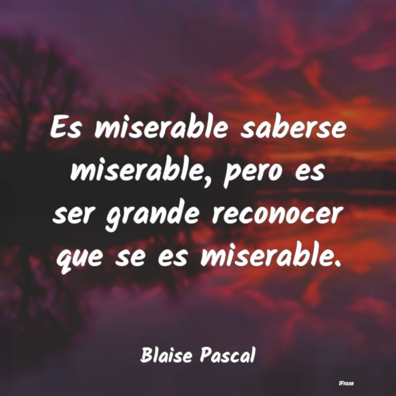 Es miserable saberse miserable, pero es ser grande...