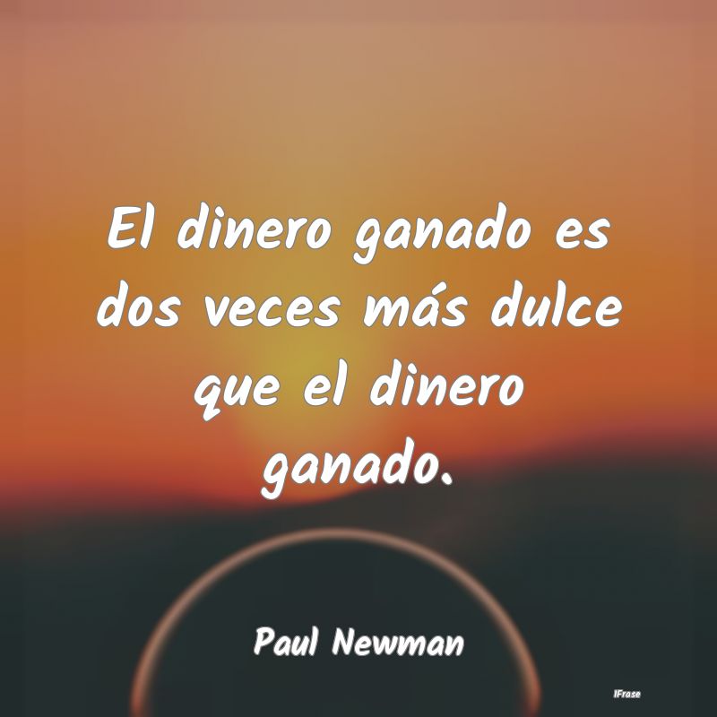 El dinero ganado es dos veces más dulce que el di...