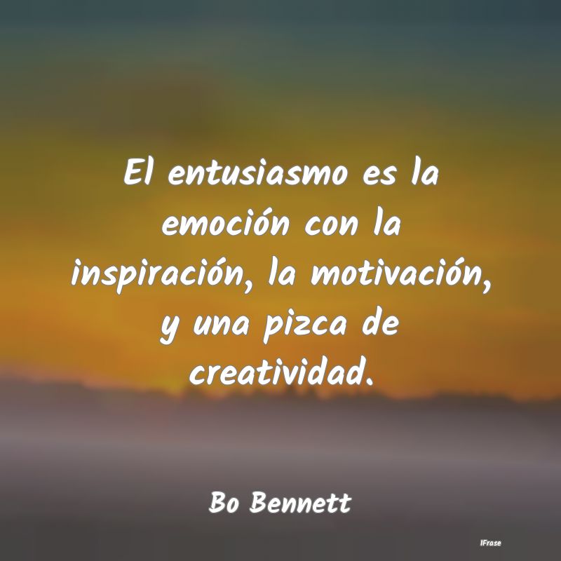 El entusiasmo es la emoción con la inspiración, ...