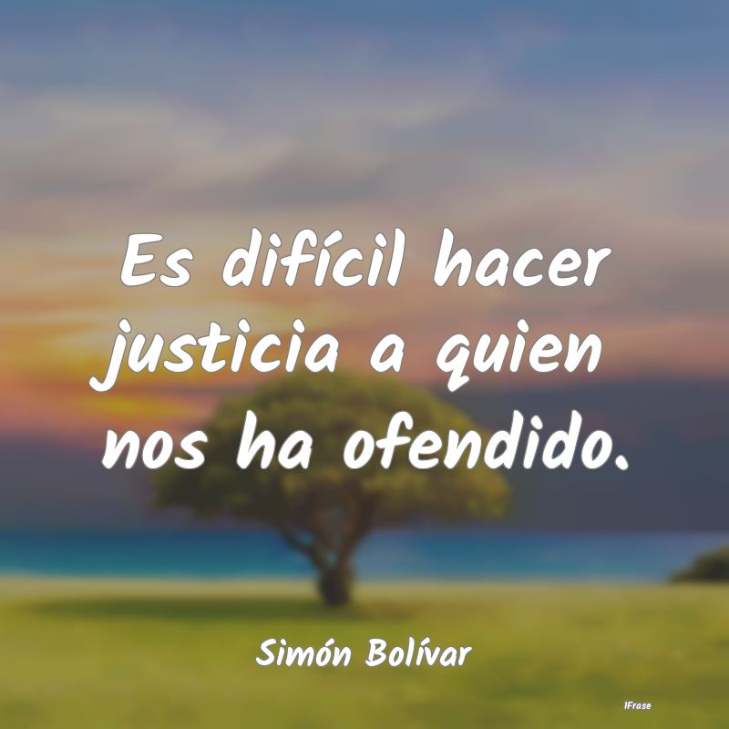 Es difícil hacer justicia a quien nos ha ofendido...