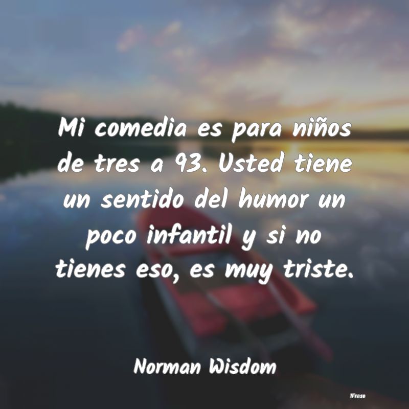 Mi comedia es para niños de tres a 93. Usted tien...