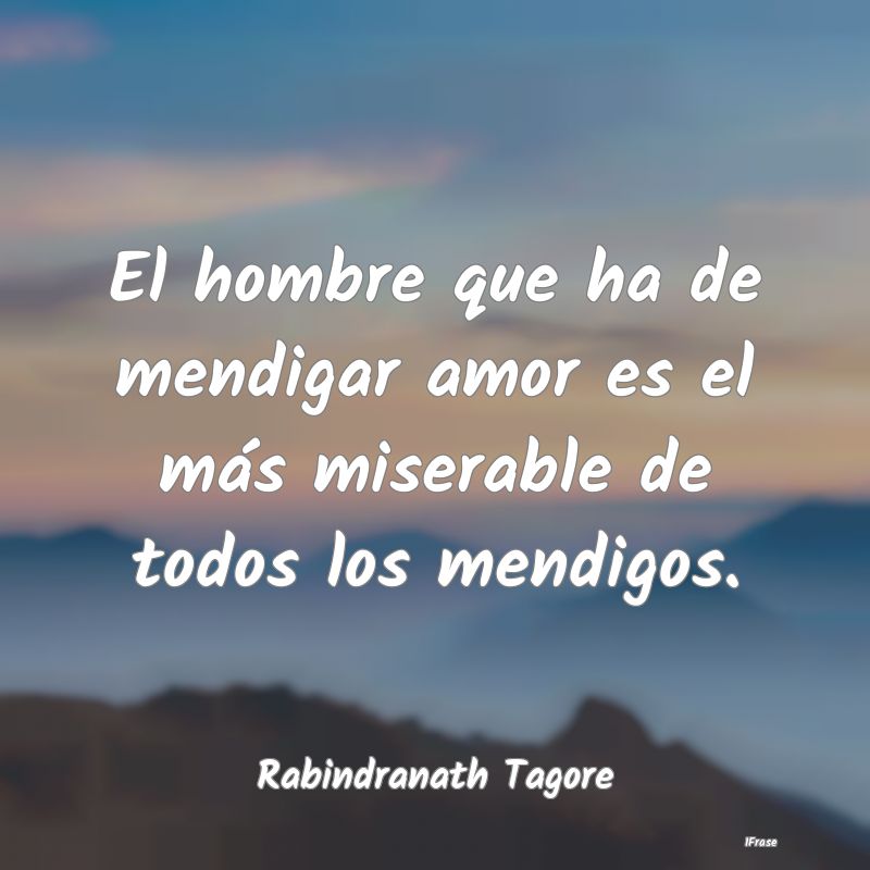 El hombre que ha de mendigar amor es el más miser...