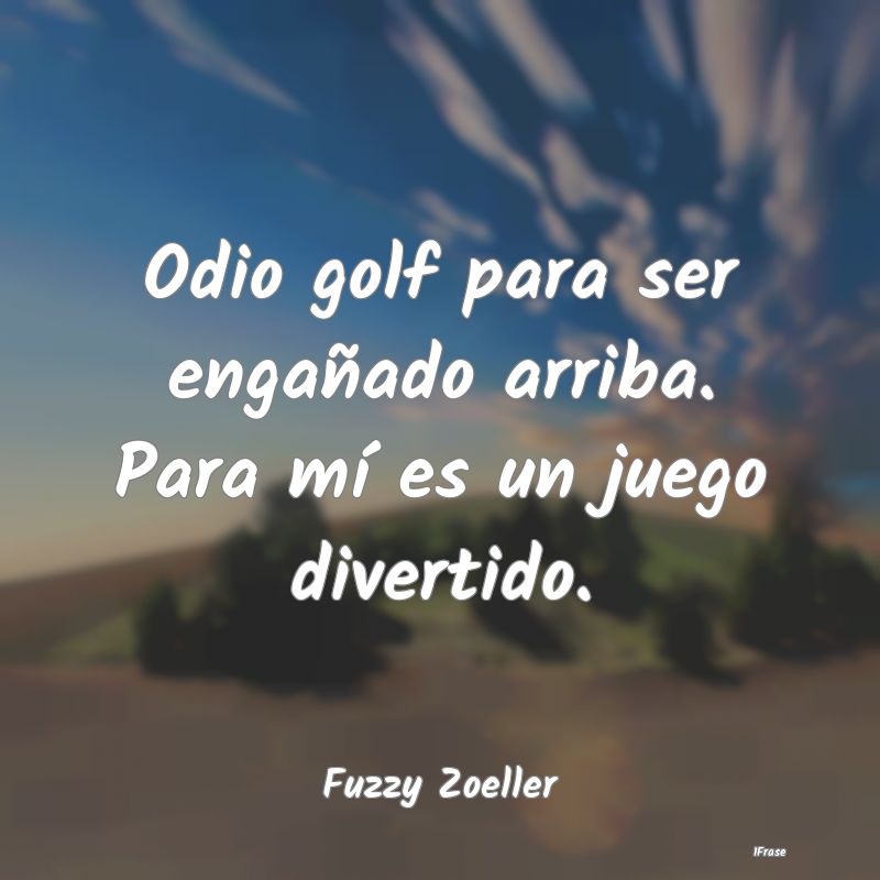 Odio golf para ser engañado arriba. Para mí es u...