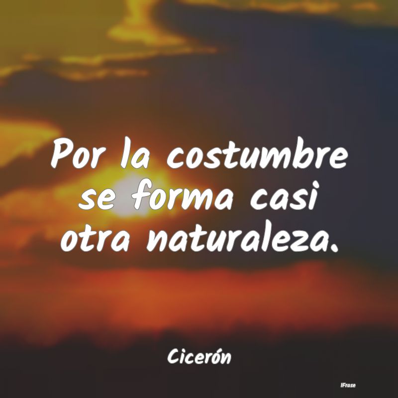 Por la costumbre se forma casi otra naturaleza....