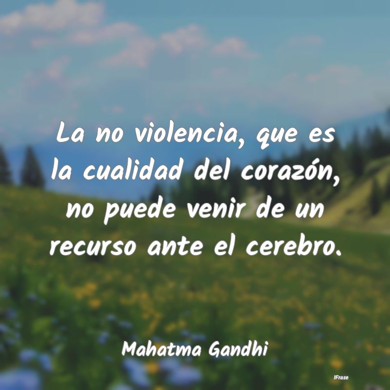 La no violencia, que es la cualidad del corazón, ...