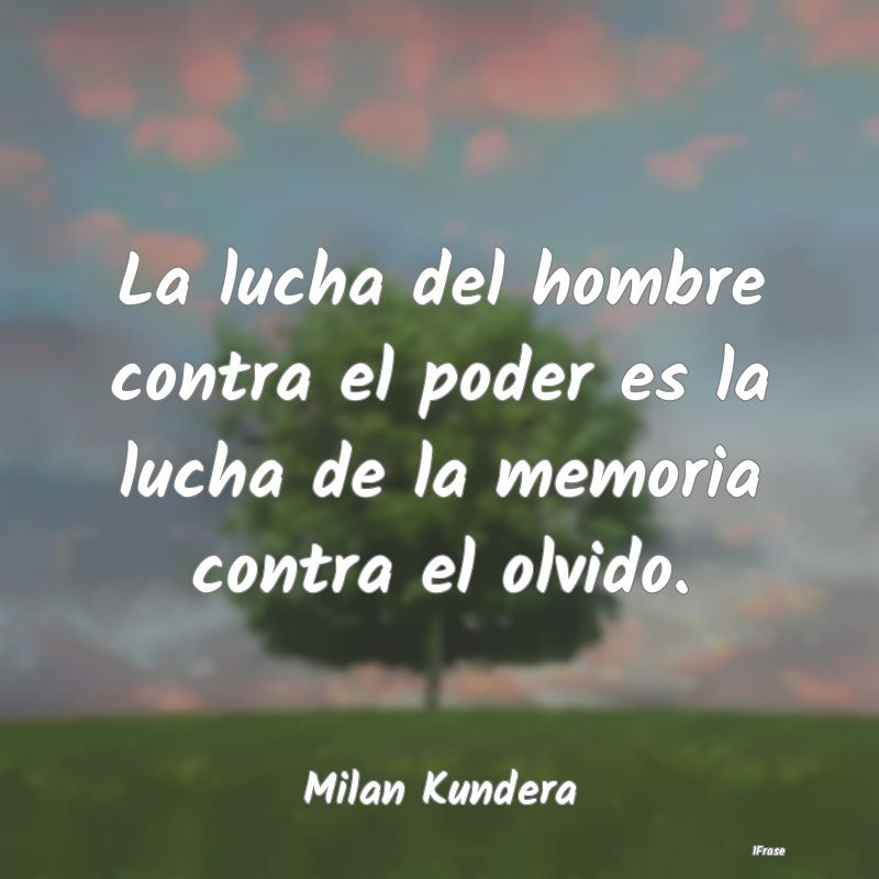 La lucha del hombre contra el poder es la lucha de...