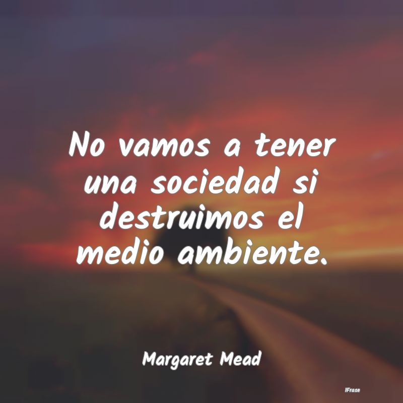 No vamos a tener una sociedad si destruimos el med...