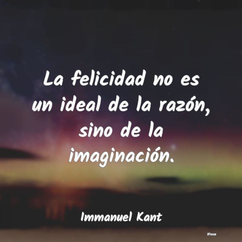 La felicidad no es un ideal de la razón, sino de ...