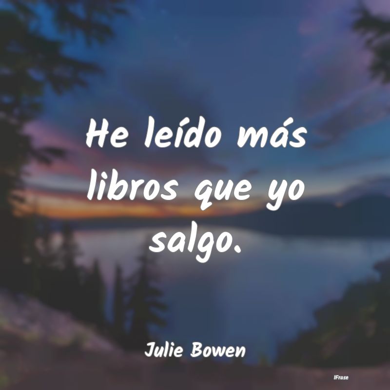 He leído más libros que yo salgo....