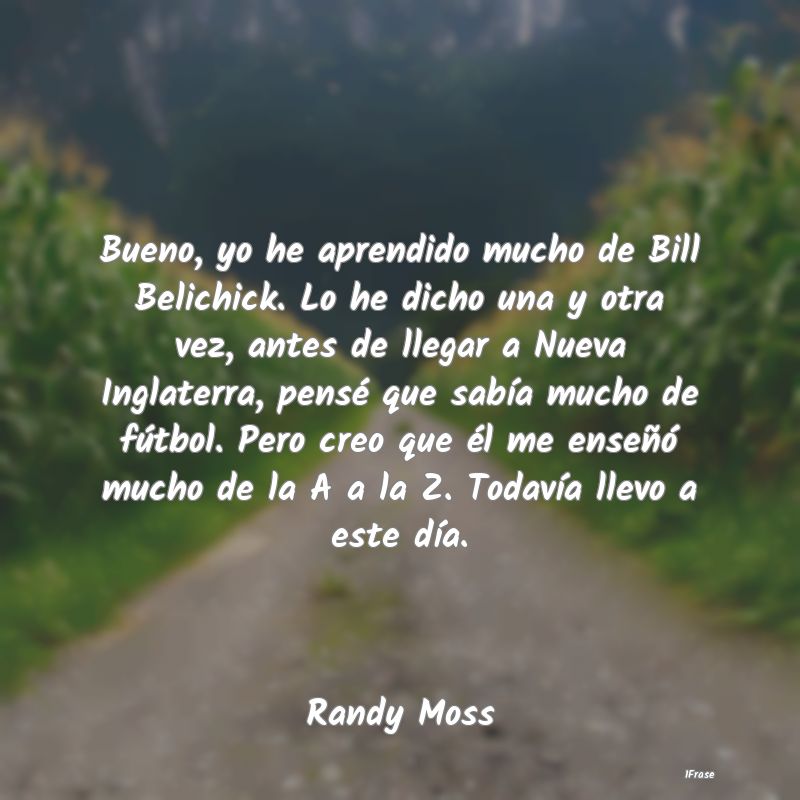 Bueno, yo he aprendido mucho de Bill Belichick. Lo...
