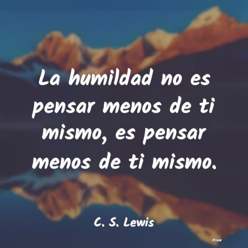 La humildad no es pensar menos de ti mismo, es pen...