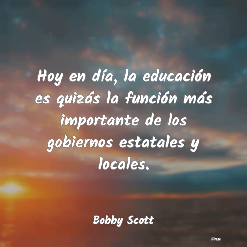 Hoy en día, la educación es quizás la función ...