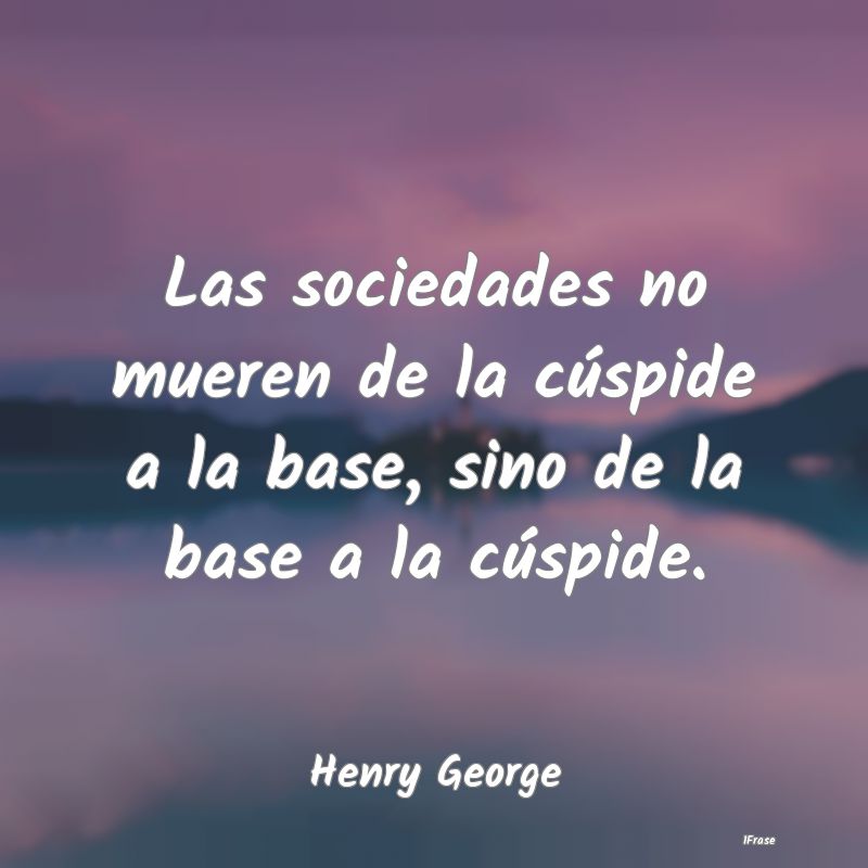 Las sociedades no mueren de la cúspide a la base,...