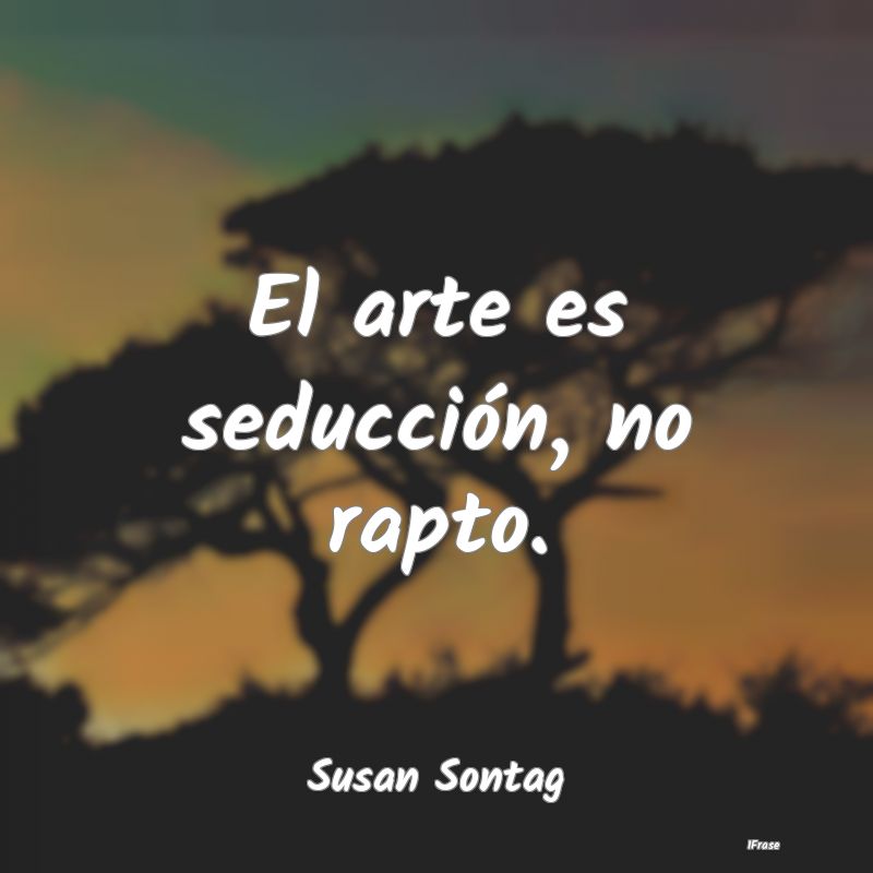 El arte es seducción, no rapto....