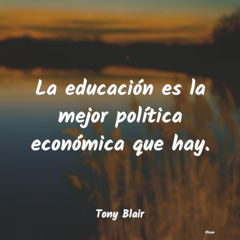 La educación es la mejor política económica que...
