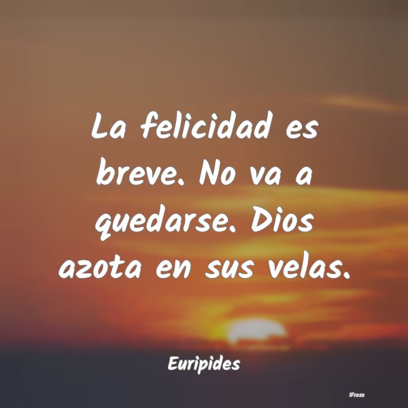 La felicidad es breve. No va a quedarse. Dios azot...