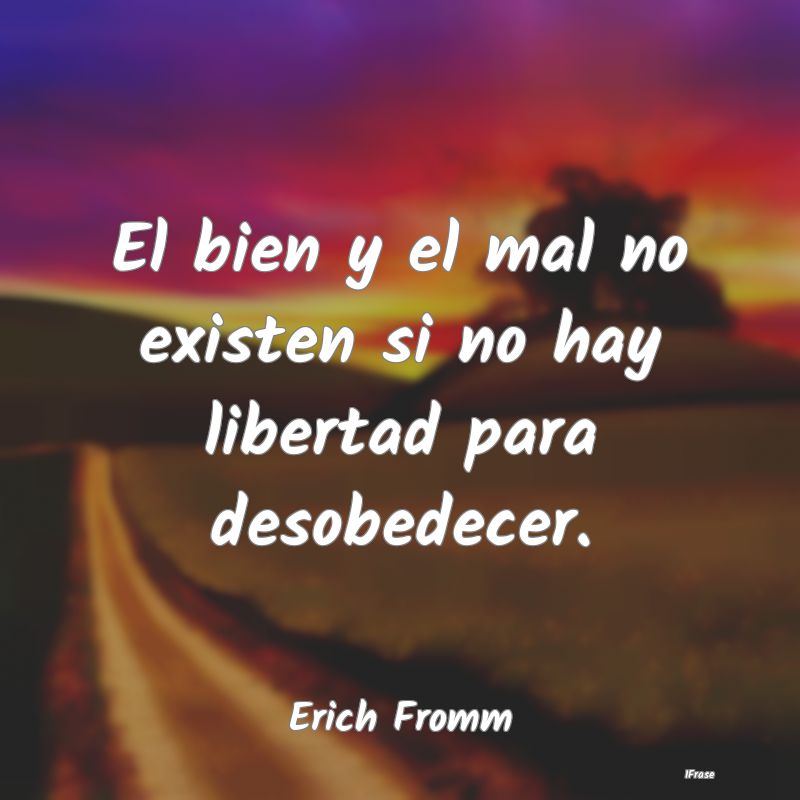 El bien y el mal no existen si no hay libertad par...