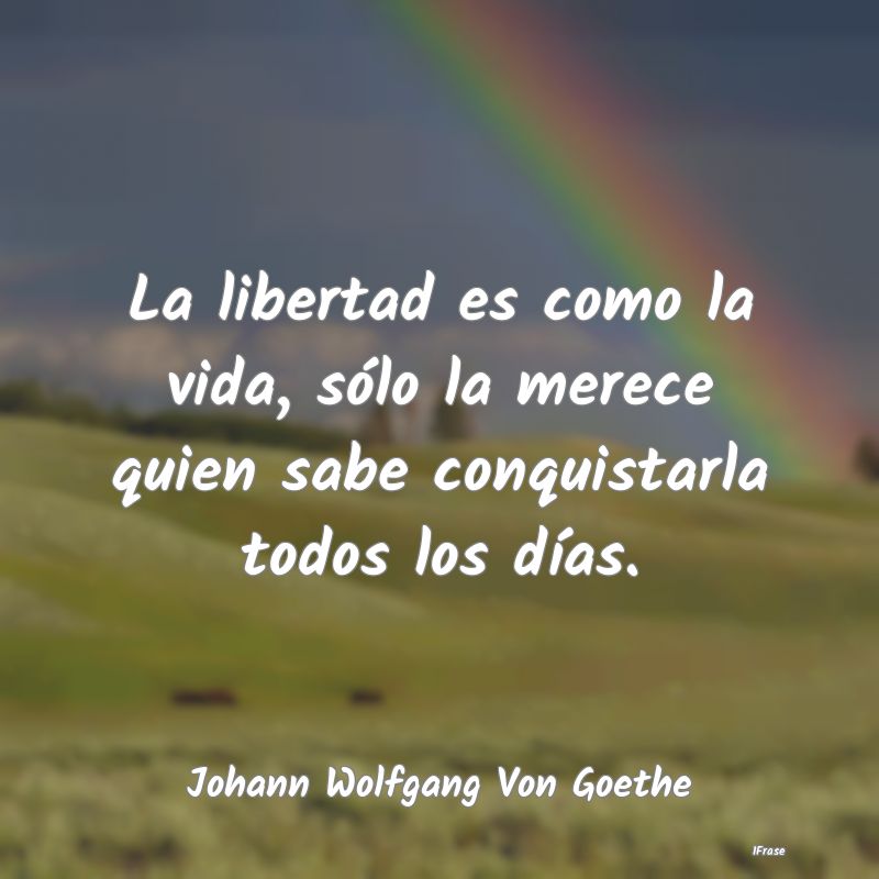 Frases de Johann Wolfgang von Goethe - La libertad es como la vida ...