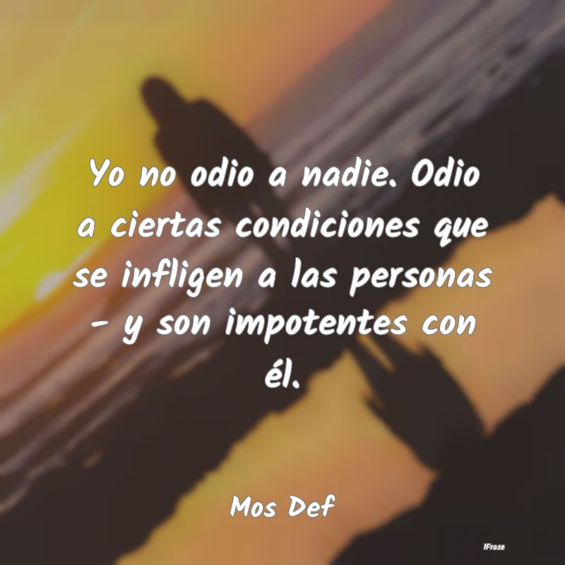Yo no odio a nadie. Odio a ciertas condiciones que... Yo no odio a nadie. Odio a ciertas condiciones que...
