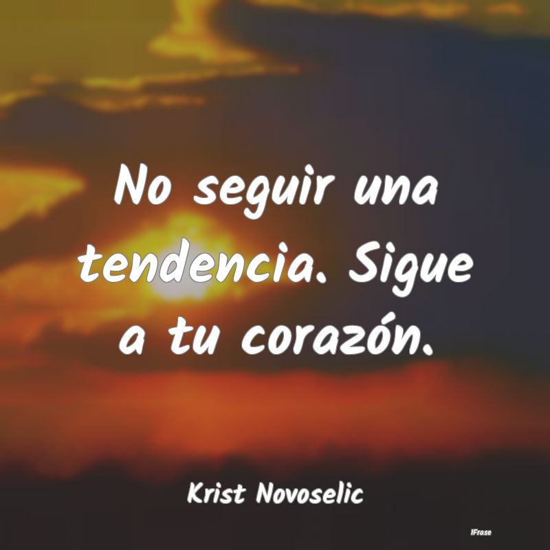 No seguir una tendencia. Sigue a tu corazón....