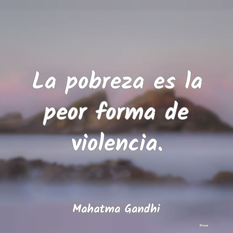 La pobreza es la peor forma de violencia....